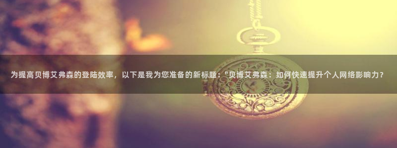 壹号app下载官网娱乐：为提高贝博艾弗森的登陆效率，以下是我为您准备的新标题：\