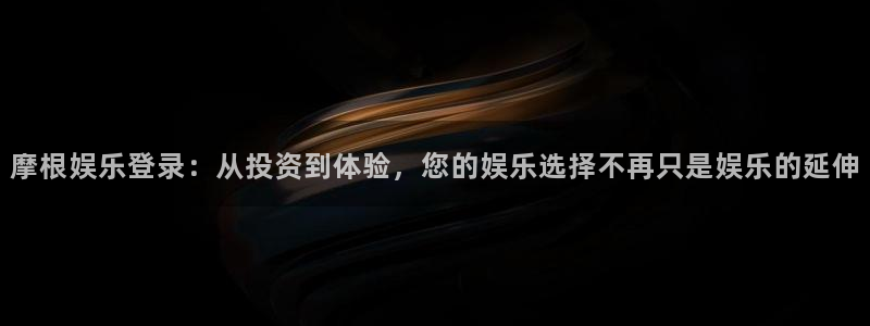 摩登7app下载地址：摩根娱乐登录：从投资到体验，您的娱乐选择不再只是娱乐的延伸