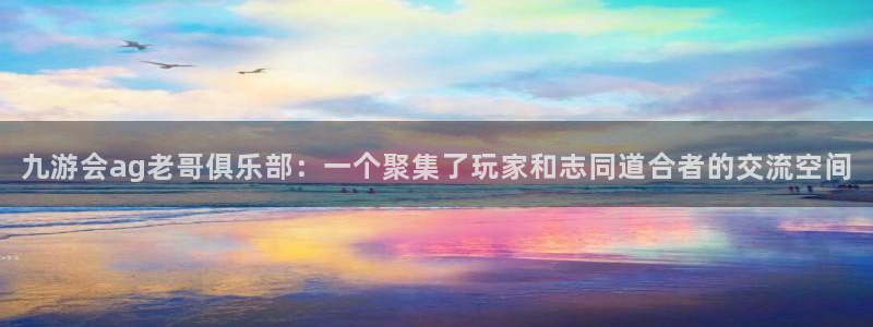 摩登7app下载安装最新版：九游会ag老哥俱乐部：一个聚集了玩家和志同道合者的交流空间