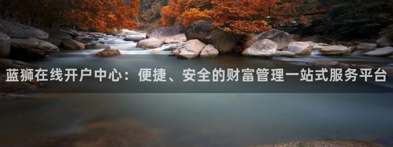 壹号电子娱乐app下载官网：蓝狮在线开户中心：便捷、安全的财富管理一站式服务平台