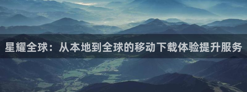 下载摩登7：星耀全球：从本地到全球的移动下载体验提升服务