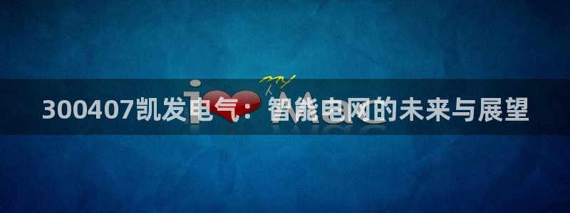 壹号平台下载：300407凯发电气：智能电网的未来与展望