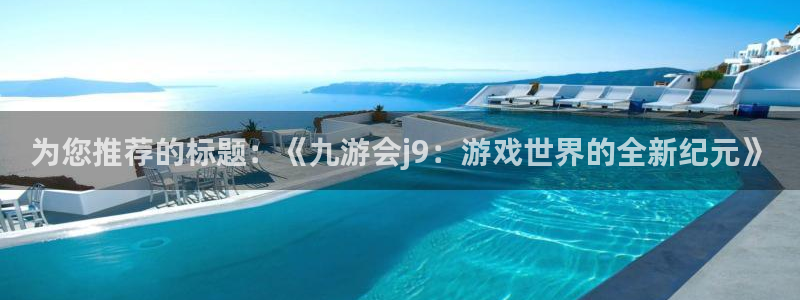 摩登7app下载安装：为您推荐的标题：《九游会j9：游戏世界的全新纪元》