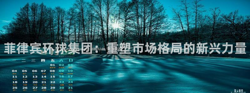 摩登7app网页入口：菲律宾环球集团：重塑市场格局的新兴力量