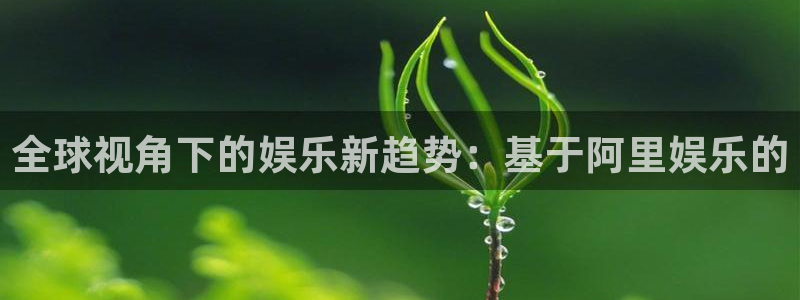 壹号大舞台：全球视角下的娱乐新趋势：基于阿里娱乐的