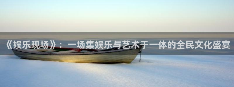 摩登7注册链接入口：《娱乐现场》：一场集娱乐与艺术于一体的全民文化盛宴