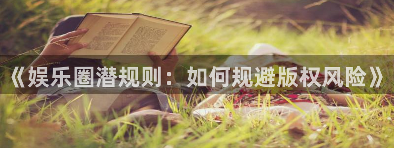 摩登7.ccmpc正版官网版下载：《娱乐圈潜规则：如何规避版权风险》