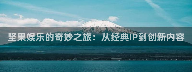 摩登7app下载安装：坚果娱乐的奇妙之旅：从经典IP到创新内容