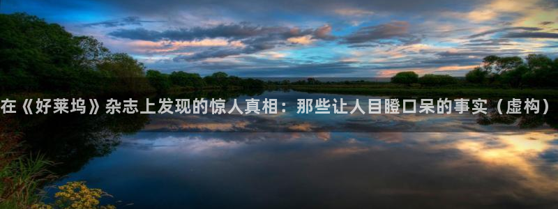 摩登7pg：在《好莱坞》杂志上发现的惊人真相：那些让人目瞪口呆的事实（虚构）