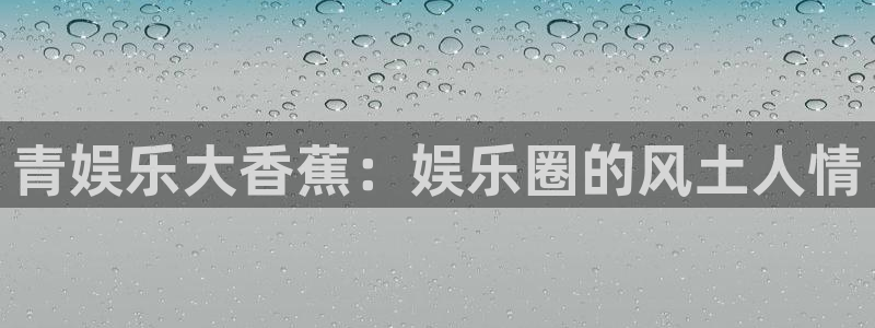 摩登7注册网页版：青娱乐大香蕉：娱乐圈的风土人情