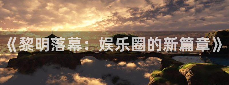 壹号app下载官网娱乐：《黎明落幕：娱乐圈的新篇章》