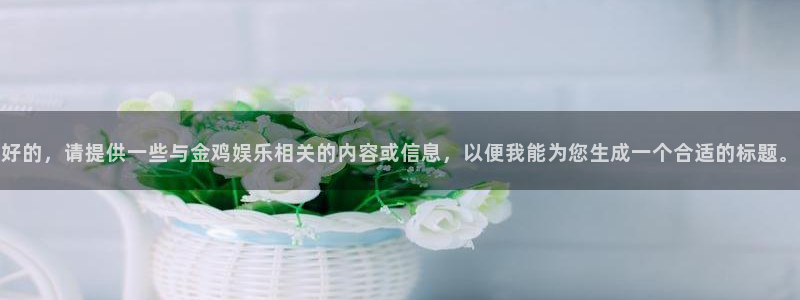 壹号电子娱乐app下载官网：好的，请提供一些与金鸡娱乐相关的内容或信息，以便我能为您生成一个合适的标题。