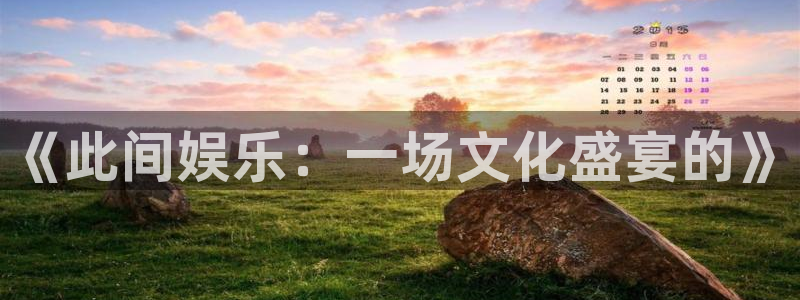 壹号app官网版下载：《此间娱乐：一场文化盛宴的》