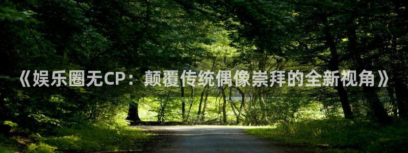 摩登7,com：《娱乐圈无CP：颠覆传统偶像崇拜的全新视角》