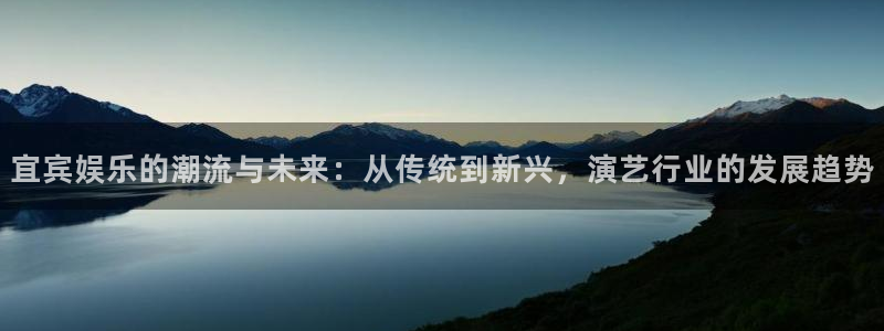 摩登7网站：宜宾娱乐的潮流与未来：从传统到新兴，演艺行业的发展趋势
