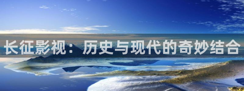 摩登7app：长征影视：历史与现代的奇妙结合