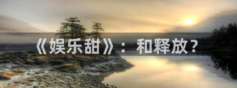 摩登7app官网下载：《娱乐甜》：和释放？